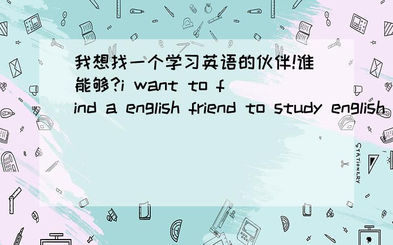 我想找一个学习英语的伙伴!谁能够?i want to find a english friend to study english well !