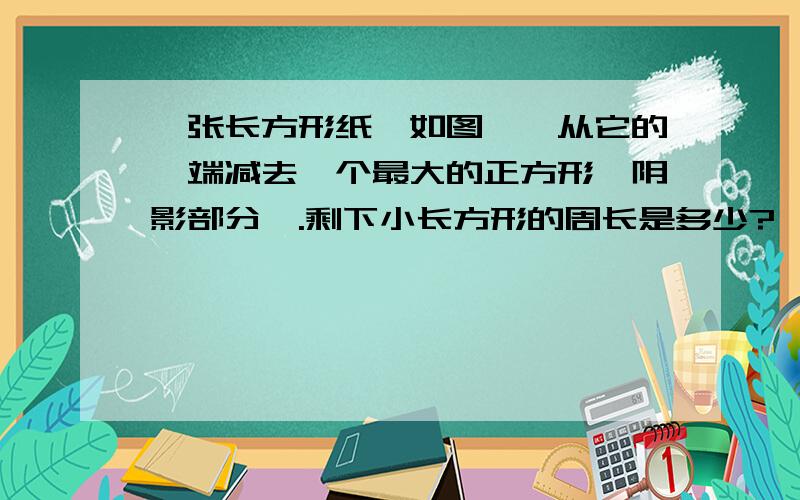 一张长方形纸【如图】,从它的一端减去一个最大的正方形【阴影部分】.剩下小长方形的周长是多少?