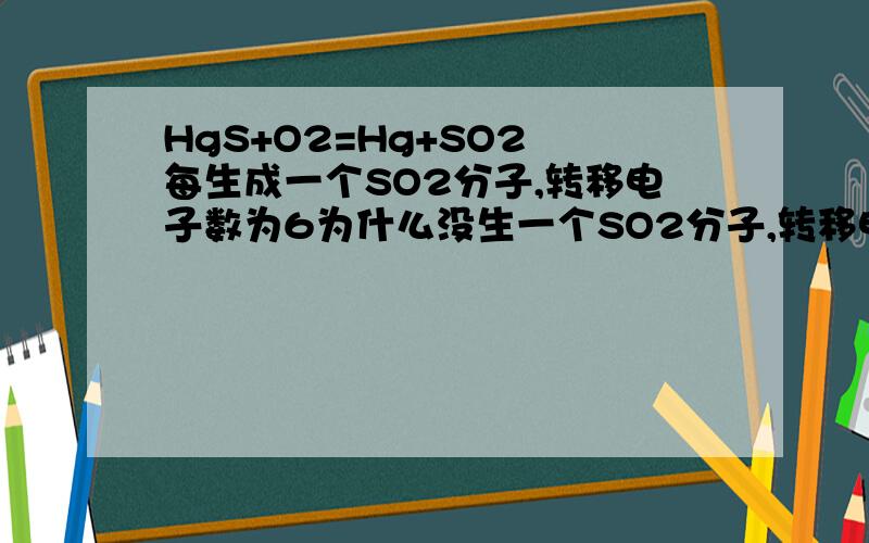 HgS+O2=Hg+SO2 每生成一个SO2分子,转移电子数为6为什么没生一个SO2分子,转移电子数为6呢?