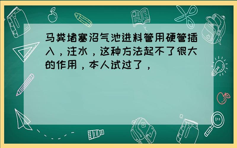 马粪堵塞沼气池进料管用硬管插入，注水，这种方法起不了很大的作用，本人试过了，