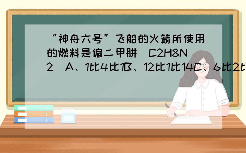 “神舟六号”飞船的火箭所使用的燃料是偏二甲肼（C2H8N2）A、1比4比1B、12比1比14C、6比2比7D、12比1比28组成偏二甲肼的碳元素、氢元素、氮元素的最简质量比是