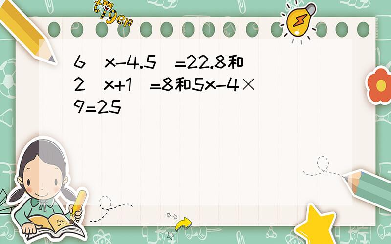 6(x-4.5)=22.8和2(x+1)=8和5x-4×9=25