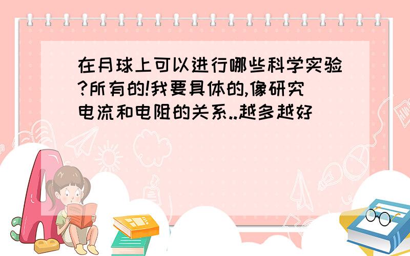 在月球上可以进行哪些科学实验?所有的!我要具体的,像研究电流和电阻的关系..越多越好