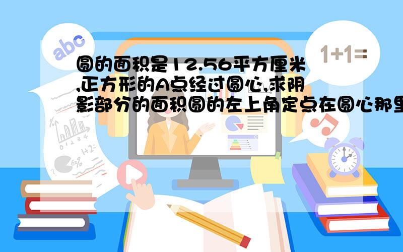 圆的面积是12.56平方厘米,正方形的A点经过圆心,求阴影部分的面积圆的左上角定点在圆心那里,正方形的右面一条边对着圆的右半边.圆的右下角刚好是一个三角形.