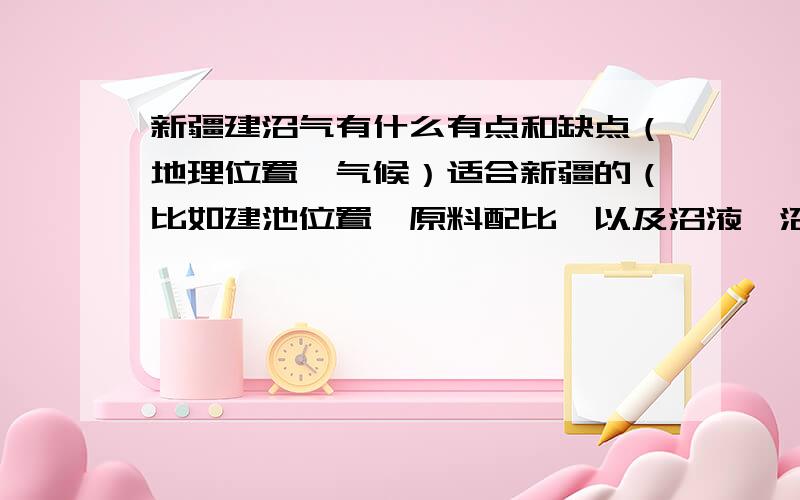 新疆建沼气有什么有点和缺点（地理位置,气候）适合新疆的（比如建池位置,原料配比,以及沼液,沼渣的利用）和内地有什么区别?