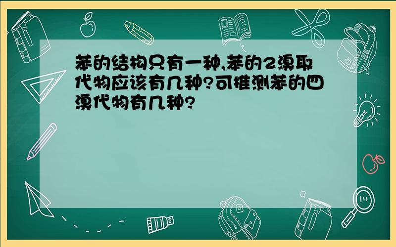 苯的结构只有一种,苯的2溴取代物应该有几种?可推测苯的四溴代物有几种?