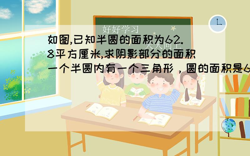 如图,已知半圆的面积为62.8平方厘米,求阴影部分的面积一个半圆内有一个三角形，圆的面积是62.8平方厘米，三角形的底等于圆的直径，三角形的高等于圆的半径，三角形的地角与半圆呈45°