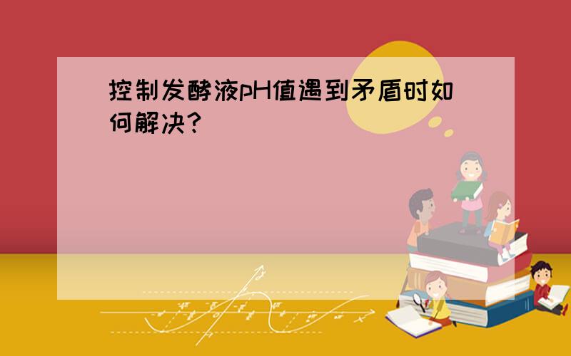 控制发酵液pH值遇到矛盾时如何解决?