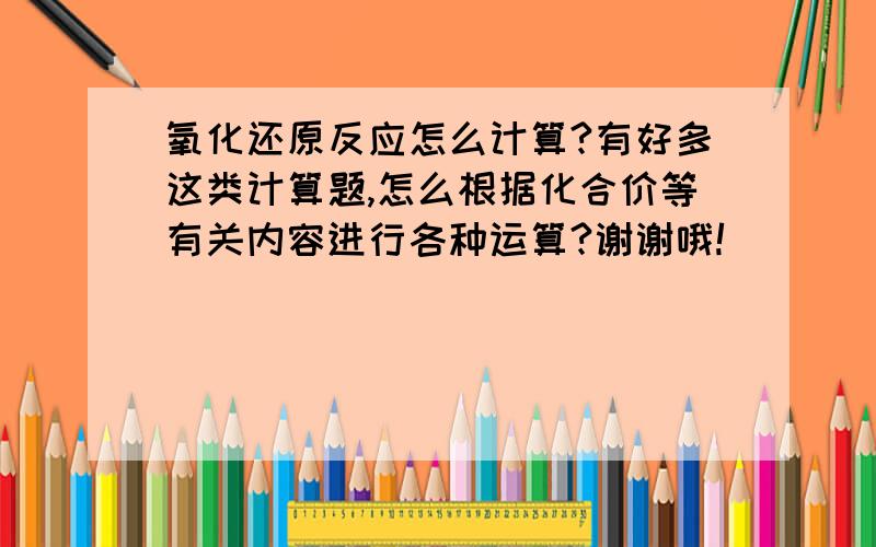 氧化还原反应怎么计算?有好多这类计算题,怎么根据化合价等有关内容进行各种运算?谢谢哦!