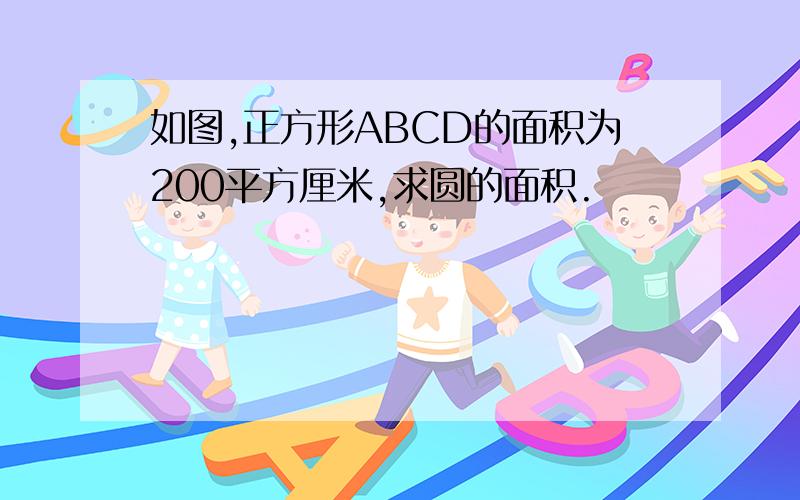 如图,正方形ABCD的面积为200平方厘米,求圆的面积.