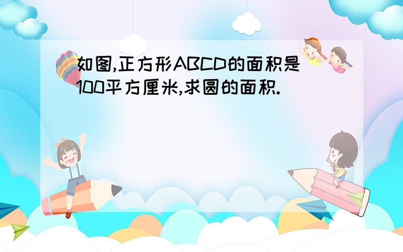 如图,正方形ABCD的面积是100平方厘米,求圆的面积.