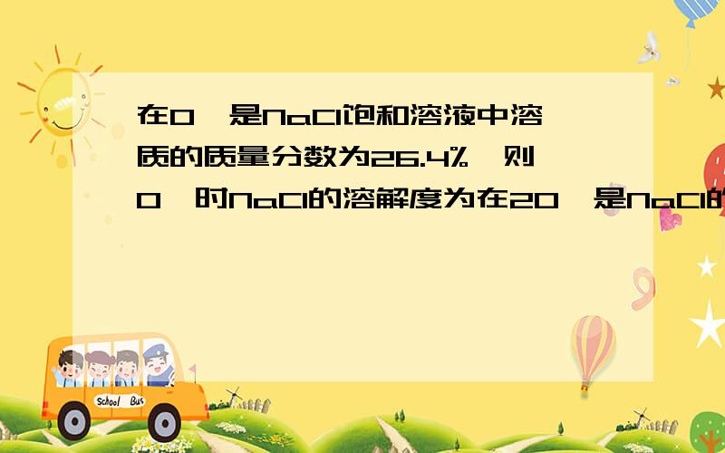 在0℃是NaCl饱和溶液中溶质的质量分数为26.4%,则0℃时NaCl的溶解度为在20℃是NaCl的溶解为34g,此时溶质质量分数为