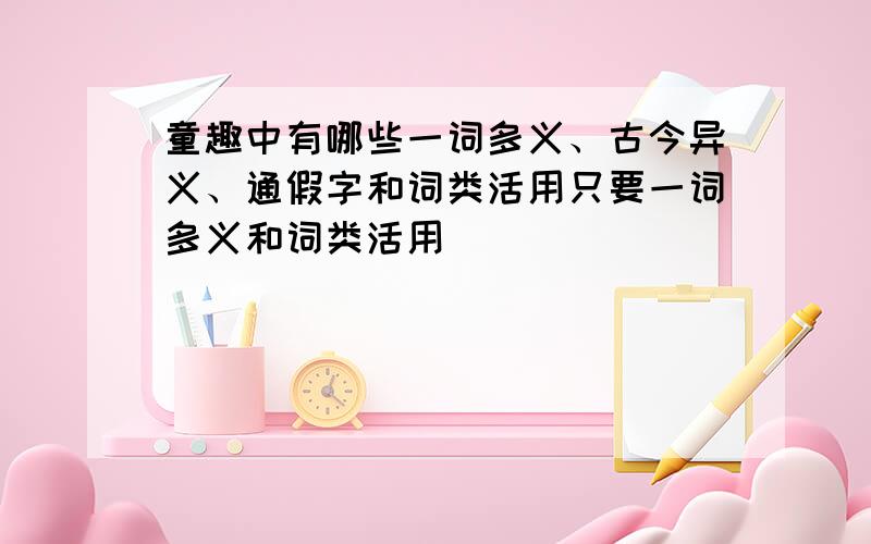 童趣中有哪些一词多义、古今异义、通假字和词类活用只要一词多义和词类活用