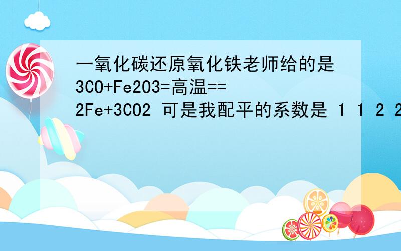 一氧化碳还原氧化铁老师给的是3CO+Fe2O3=高温==2Fe+3CO2 可是我配平的系数是 1 1 2 2 求原因