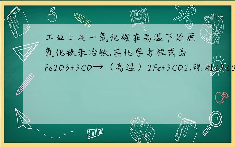 工业上用一氧化碳在高温下还原氧化铁来冶铁,其化学方程式为Fe2O3+3CO→（高温）2Fe+3CO2.现用69604吨含氧化铁80% 的赤铁矿,可冶铁含杂质2.5% 的生铁多少吨?