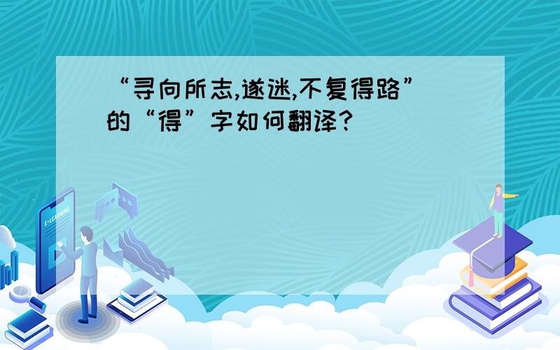 “寻向所志,遂迷,不复得路”的“得”字如何翻译?