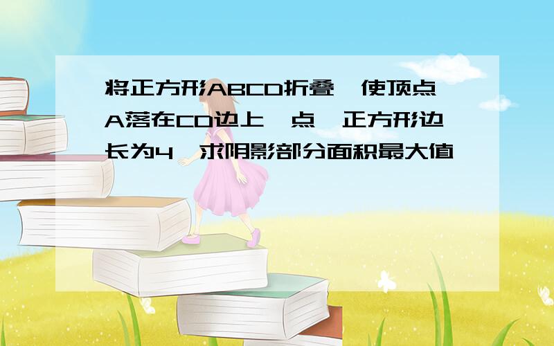 将正方形ABCD折叠,使顶点A落在CD边上一点,正方形边长为4,求阴影部分面积最大值,