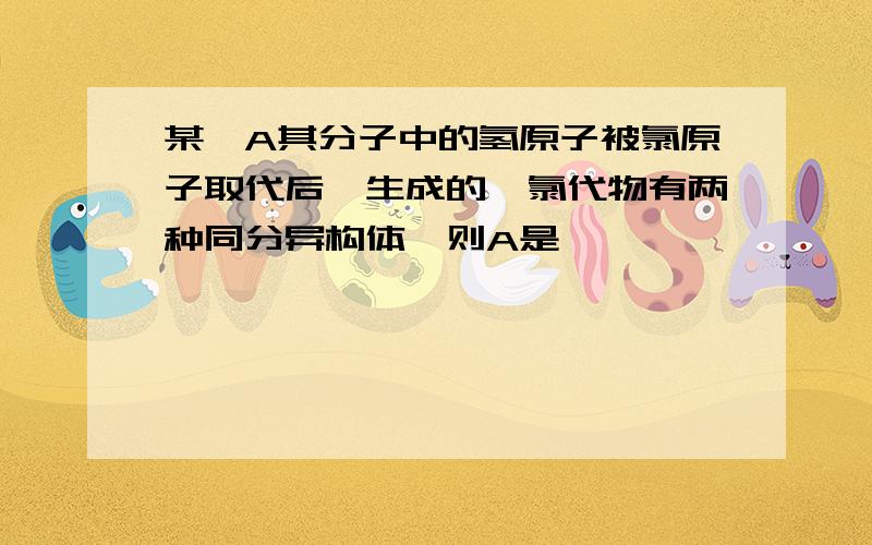 某烃A其分子中的氢原子被氯原子取代后,生成的一氯代物有两种同分异构体,则A是