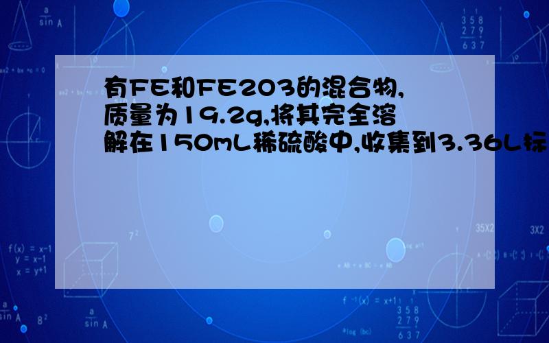 有FE和FE2O3的混合物,质量为19.2g,将其完全溶解在150mL稀硫酸中,收集到3.36L标准状况下H2向所得溶液中加入KSCN溶液,无明显变化.求：（1）原混合物中Fe的质量（2)所有稀硫酸的物质的量浓度 （1）