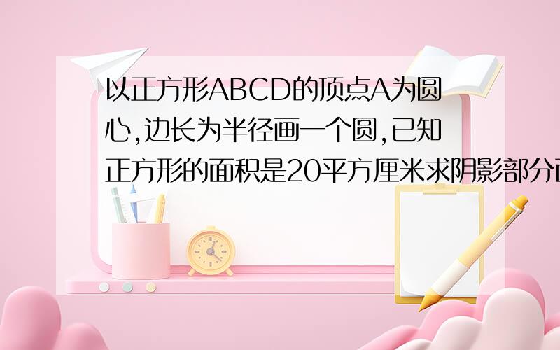 以正方形ABCD的顶点A为圆心,边长为半径画一个圆,已知正方形的面积是20平方厘米求阴影部分面积写出每一步为什么这样做