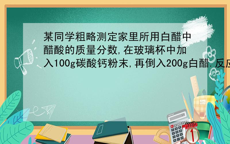 某同学粗略测定家里所用白醋中醋酸的质量分数,在玻璃杯中加入100g碳酸钙粉末,再倒入200g白醋.反应停止碳酸钙有剩余,成的玻璃杯中的固体和液体总质量为297.8g.醋酸于碳酸钙反应的化学方程