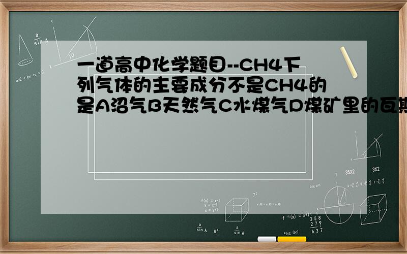 一道高中化学题目--CH4下列气体的主要成分不是CH4的是A沼气B天然气C水煤气D煤矿里的瓦斯最好说下 原因．