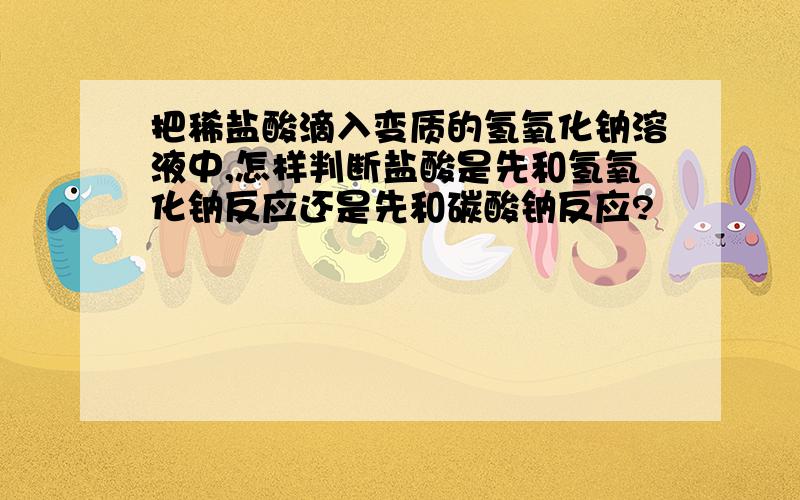 把稀盐酸滴入变质的氢氧化钠溶液中,怎样判断盐酸是先和氢氧化钠反应还是先和碳酸钠反应?