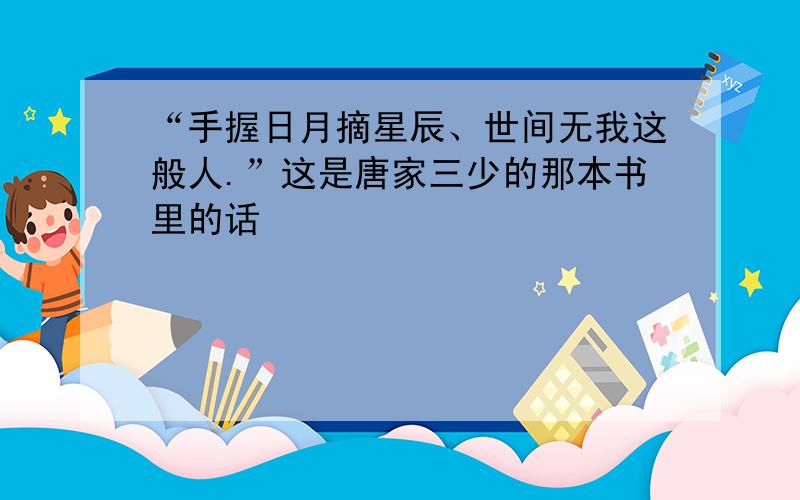 “手握日月摘星辰、世间无我这般人.”这是唐家三少的那本书里的话