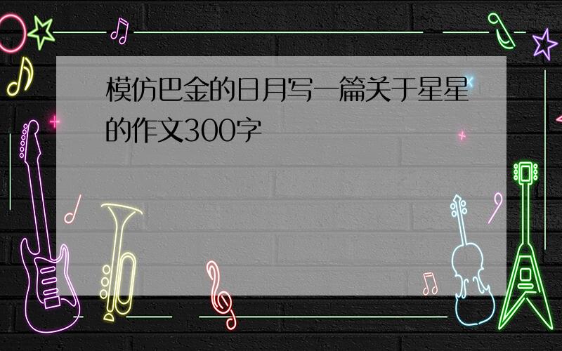 模仿巴金的日月写一篇关于星星的作文300字