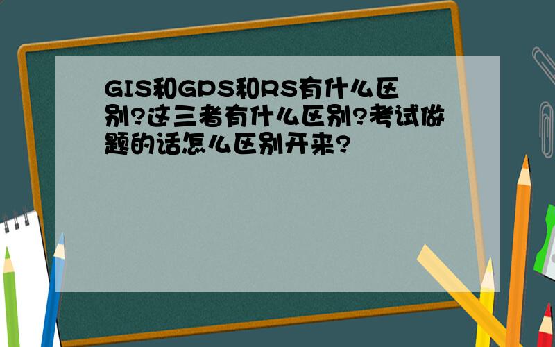 GIS和GPS和RS有什么区别?这三者有什么区别?考试做题的话怎么区别开来?