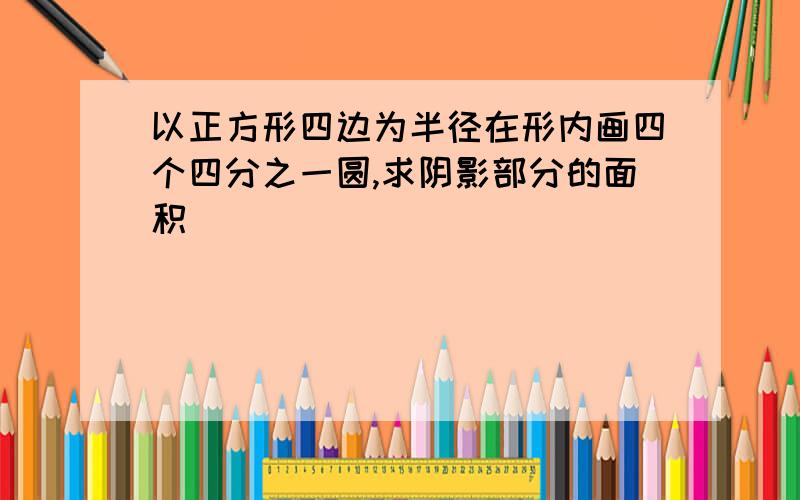 以正方形四边为半径在形内画四个四分之一圆,求阴影部分的面积