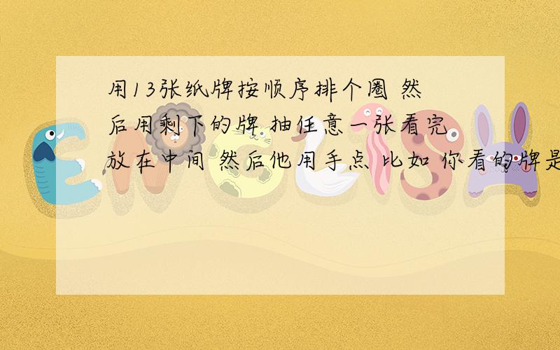 用13张纸牌按顺序排个圈 然后用剩下的牌 抽任意一张看完放在中间 然后他用手点 比如 你看的牌是8 9再点 10 必须数到21叫停 21就和中间的拍一样用1到13张纸牌按顺序排个圈 然后用剩下的牌