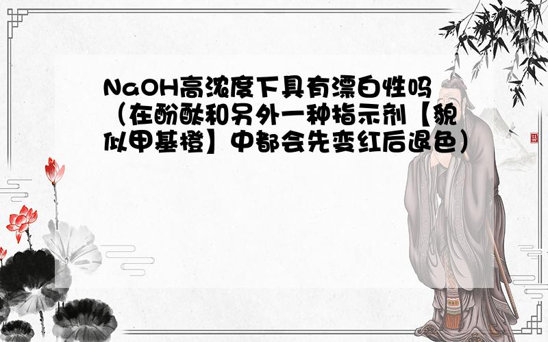 NaOH高浓度下具有漂白性吗（在酚酞和另外一种指示剂【貌似甲基橙】中都会先变红后退色）