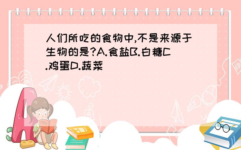 人们所吃的食物中,不是来源于生物的是?A.食盐B.白糖C.鸡蛋D.蔬菜