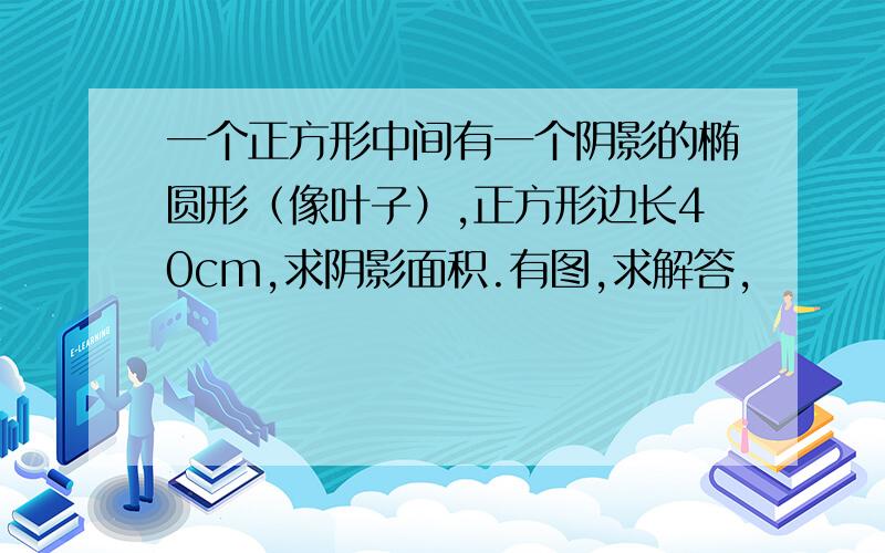 一个正方形中间有一个阴影的椭圆形（像叶子）,正方形边长40cm,求阴影面积.有图,求解答,