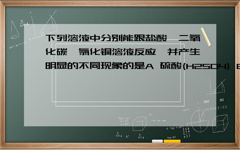 下列溶液中分别能跟盐酸、二氧化碳、氯化铜溶液反应,并产生明显的不同现象的是A 硫酸(H2SO4) B 氢氧化钠(NaOH) C 氢氧化钾(KOH) D 氢氧化钡( Ba(OH)2 )