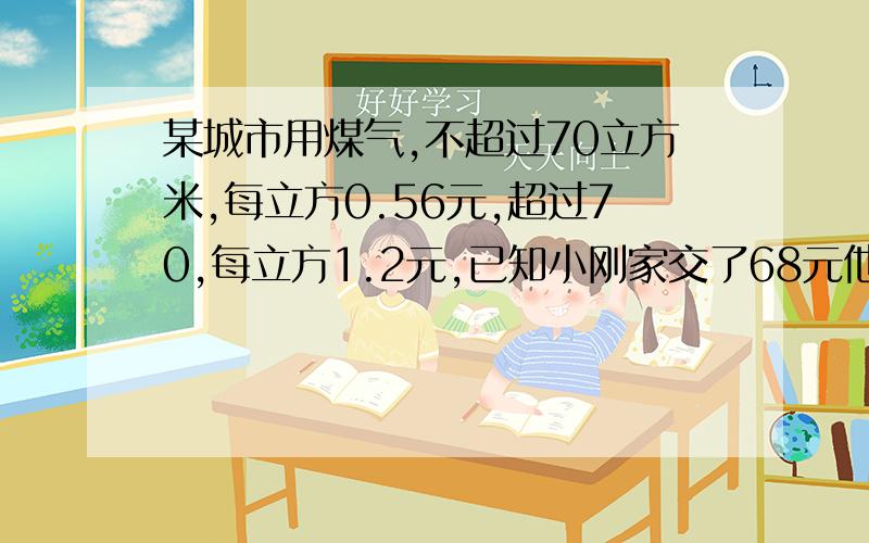 某城市用煤气,不超过70立方米,每立方0.56元,超过70,每立方1.2元,已知小刚家交了68元他家用煤多少立