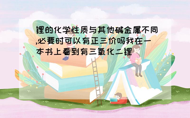 锂的化学性质与其他碱金属不同,必要时可以有正三价吗我在一本书上看到有三氧化二锂