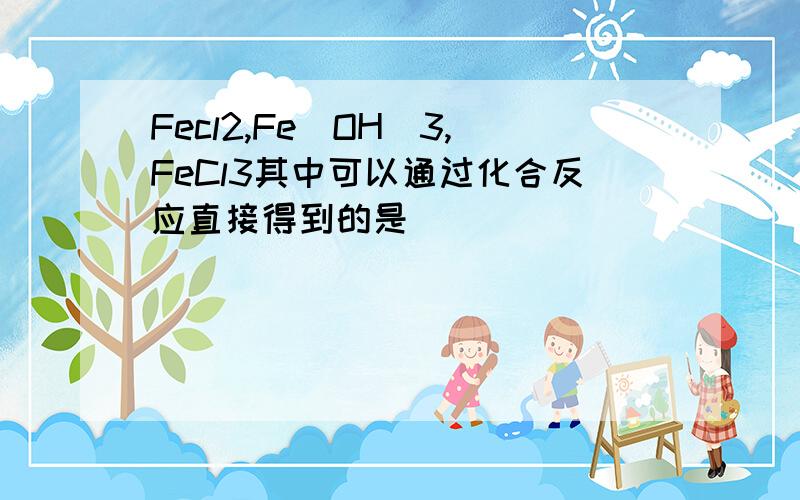 Fecl2,Fe(OH)3,FeCl3其中可以通过化合反应直接得到的是