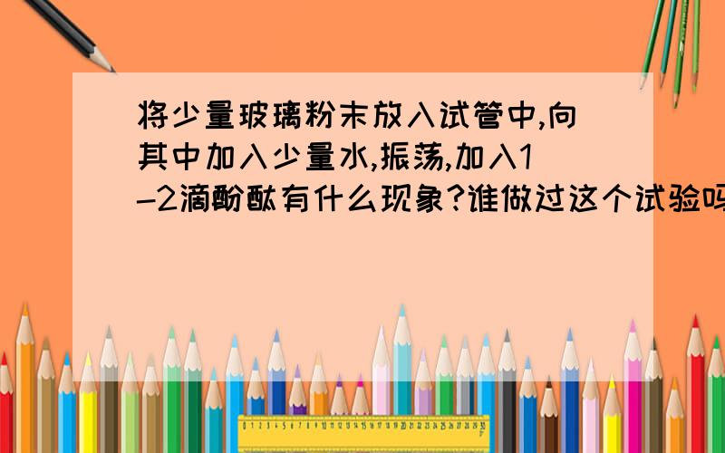 将少量玻璃粉末放入试管中,向其中加入少量水,振荡,加入1-2滴酚酞有什么现象?谁做过这个试验吗?该问题是人教版《化学与技术》P50的试验3-1，怎么就没有结论？我们没条件做这个试验。