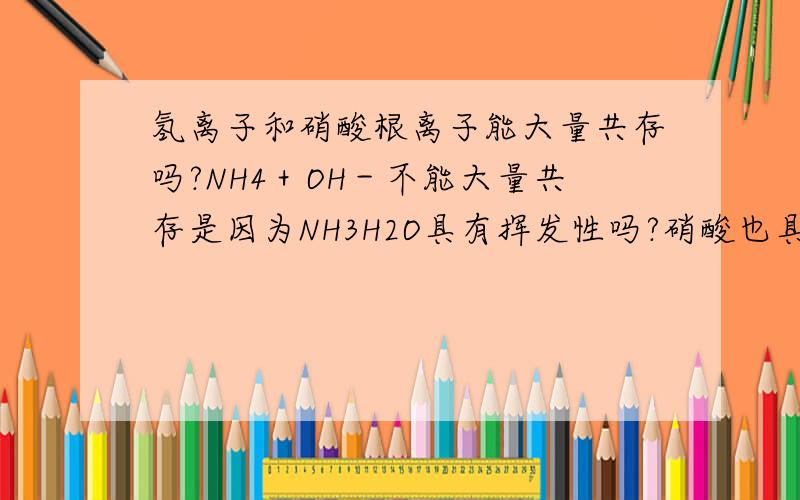 氢离子和硝酸根离子能大量共存吗?NH4＋OH－不能大量共存是因为NH3H2O具有挥发性吗?硝酸也具有挥发性,是否能够大量共存呢?