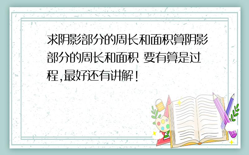 求阴影部分的周长和面积算阴影部分的周长和面积 要有算是过程,最好还有讲解!