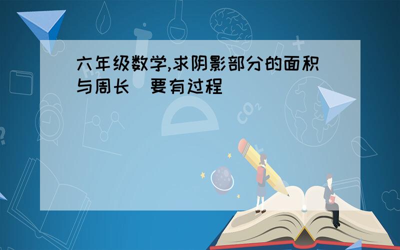 六年级数学,求阴影部分的面积与周长（要有过程）