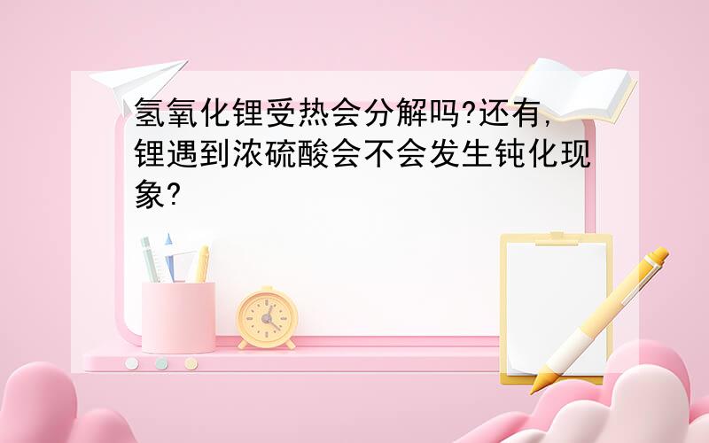 氢氧化锂受热会分解吗?还有,锂遇到浓硫酸会不会发生钝化现象?