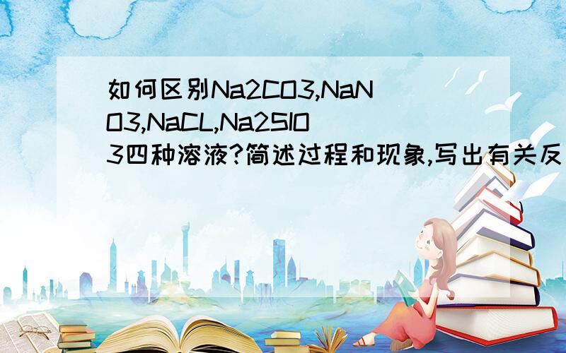 如何区别Na2CO3,NaNO3,NaCL,Na2SIO3四种溶液?简述过程和现象,写出有关反应式!