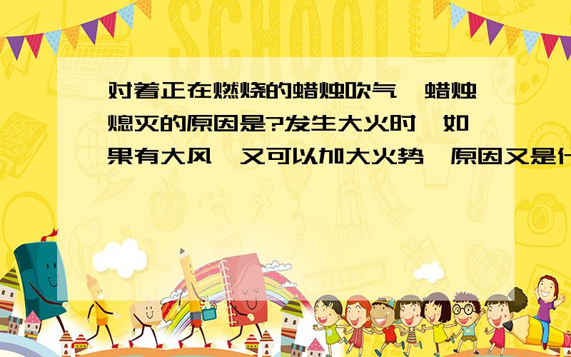 对着正在燃烧的蜡烛吹气,蜡烛熄灭的原因是?发生大火时,如果有大风,又可以加大火势,原因又是什么?