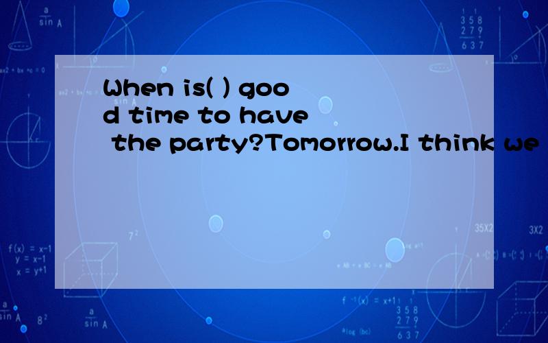 When is( ) good time to have the party?Tomorrow.I think we will have( )good time.A.a,the B.the,the C.a,a D.the,不填