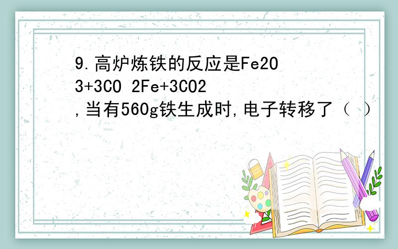 9.高炉炼铁的反应是Fe2O3+3CO 2Fe+3CO2,当有560g铁生成时,电子转移了（ ） 　　A.90 mol B.60 mol C.30 m