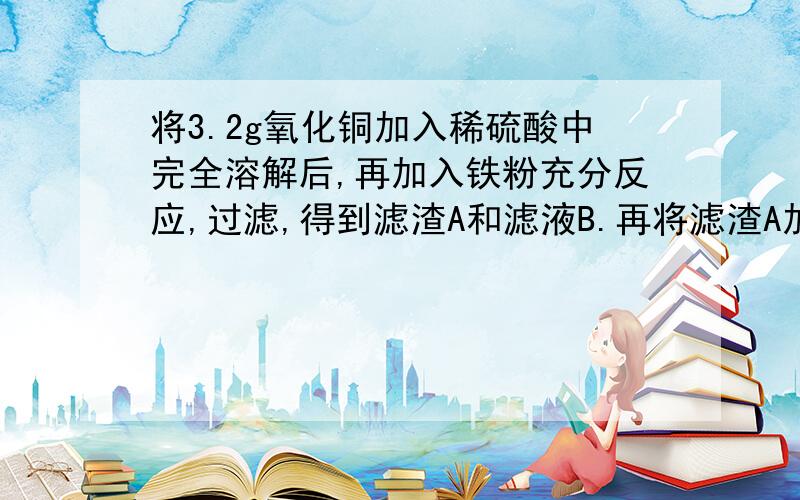 将3.2g氧化铜加入稀硫酸中完全溶解后,再加入铁粉充分反应,过滤,得到滤渣A和滤液B.再将滤渣A加入足量稀硫酸中,有气泡冒出.充分反应后,剩余固体的质量是多少?滤液主要成分为什么?