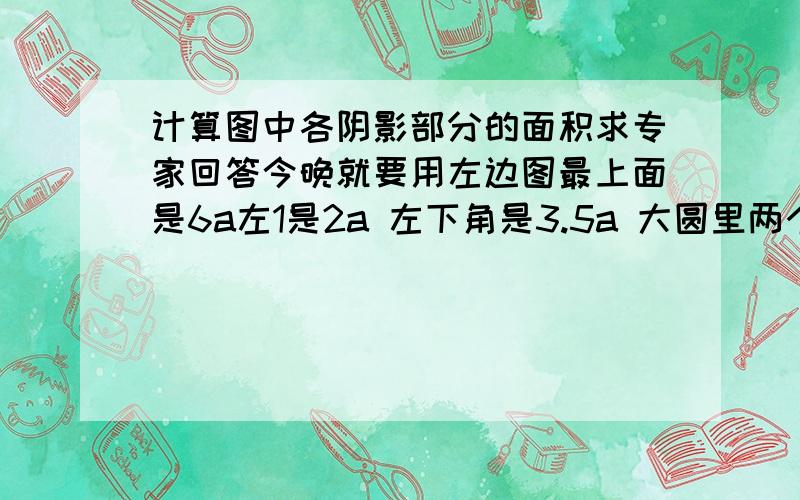 计算图中各阴影部分的面积求专家回答今晚就要用左边图最上面是6a左1是2a 左下角是3.5a 大圆里两个圆是阴影